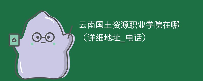 云南国土资源职业学院校址在什么地方 云南国土资源职业学院位于哪里