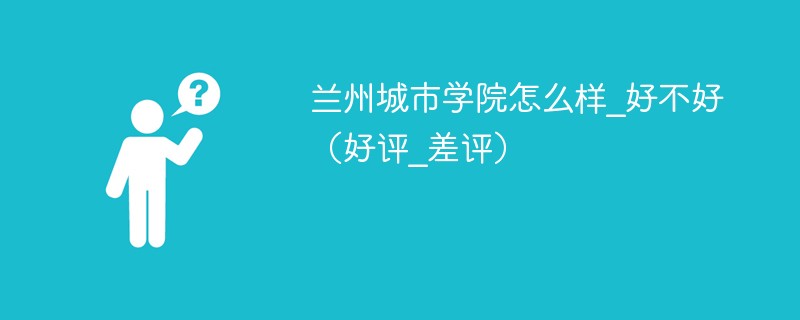 兰州城市学院是什么样的大学 兰州城市学院值得去吗