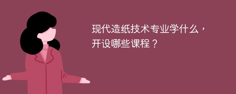 造纸专业是干什么的 现代造纸技术专业开设哪些课程