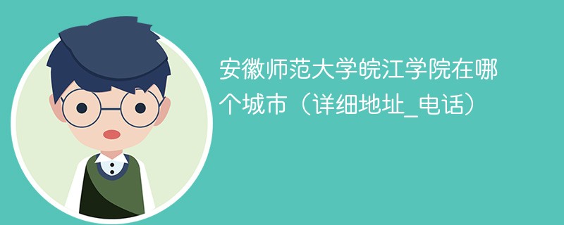 安徽师范大学皖江学院在什么地方 安徽师范学院皖江学院在哪里