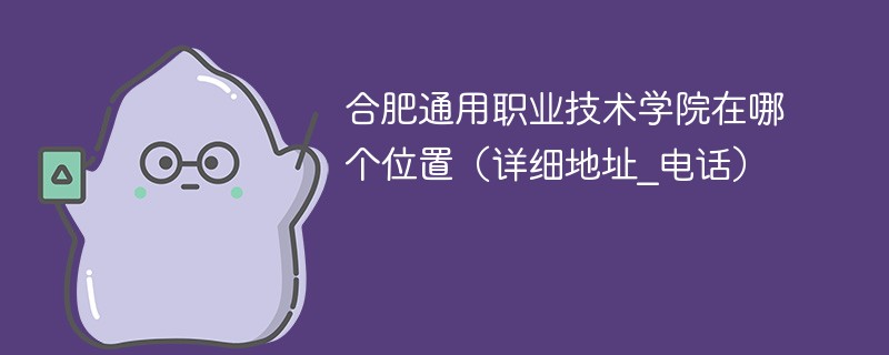 合肥通用职业技术学校在哪里 合肥通用职业技术学院地理位置