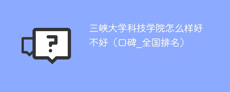 三峡大学科技学院怎么样好不好 三峡大学科技学院值得报考吗