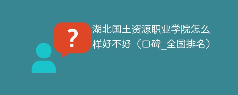 湖北国土资源职业学院怎么样好不好 湖北国土资源职业学院口碑如何