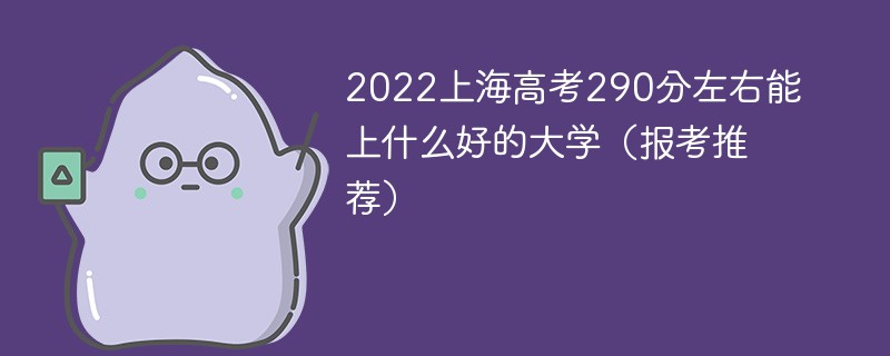 上海高考290分可以上什么学校 2022上海高考290分左右能上什么好的大学