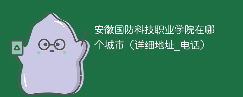 安徽国防科技职业学院在哪个地方 安徽国防科技职业技术学院地理位置怎么样