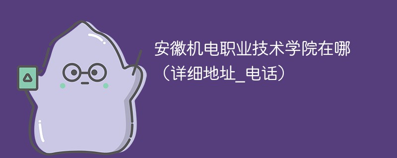 安徽机电职业技术学院在哪 安徽机电职业技术学校地址