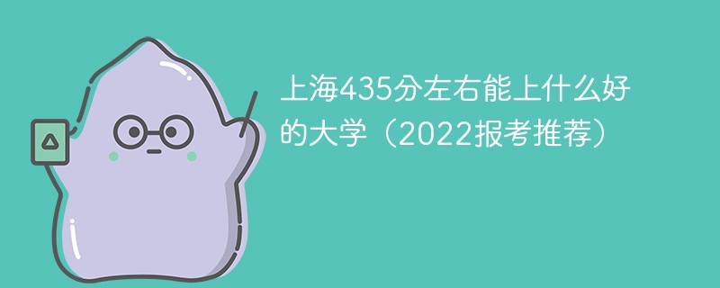 2022上海高考435分能上什么大学 上海435分左右能上什么好的大学