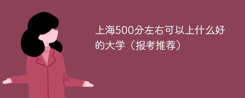 上海高考500分左右能上什么样的大学 500多分可以上上海什么大学