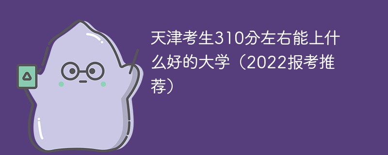 2022天津310分能上什么学校 天津考生310分左右能上什么好的大学