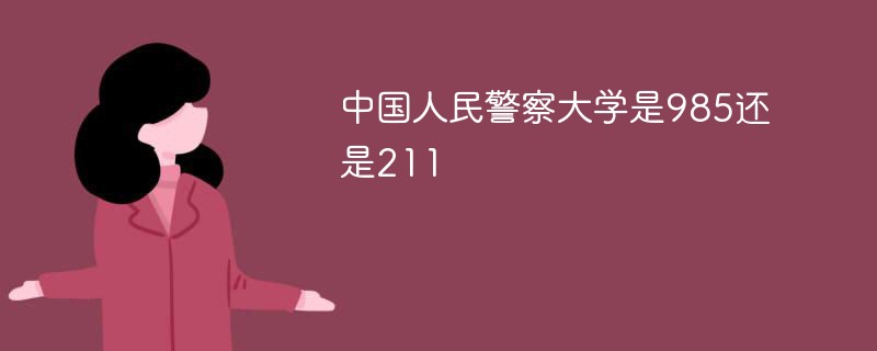 中国人民警察大学属于211还是985 中国人民警察大学和211大学哪个值得上