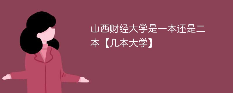 山西财经学院是一本还是二本 山西财经大学到底是几本