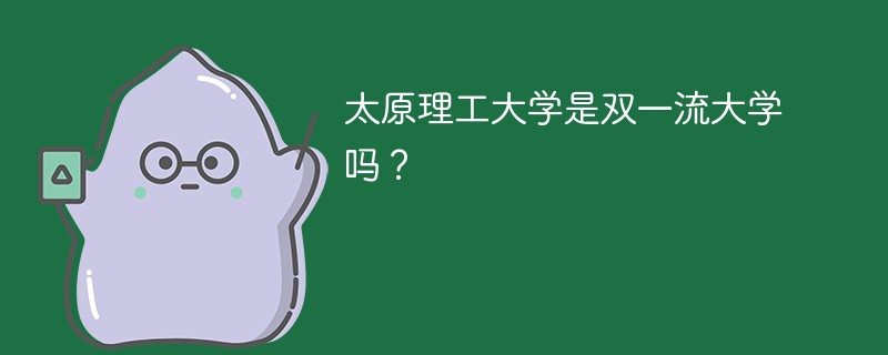 太原理工大学是双一流大学还是双一流学科 太原理工大学是不是双一流大学