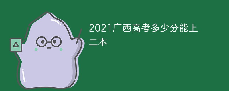 2022广西高考多少分能上二本大学 在广西多少分能上二本