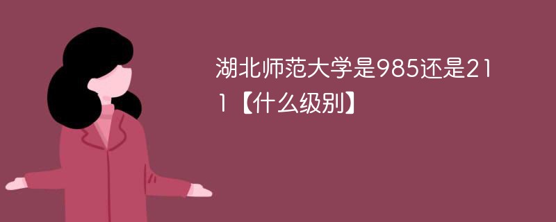 湖北师范大学是985还是211大学 湖北师范学院是不是211